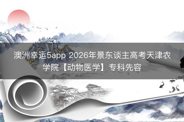 澳洲幸运5app 2026年景东谈主高考天津农学院【动物医学】专科先容